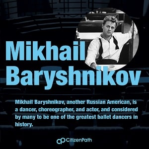 Immigrant artistic contributor: Mikhail Baryshnikov, a Russian American, is a dance, choreographer, and actor, and considered by many to be one of the greatest ballet dancers in history.